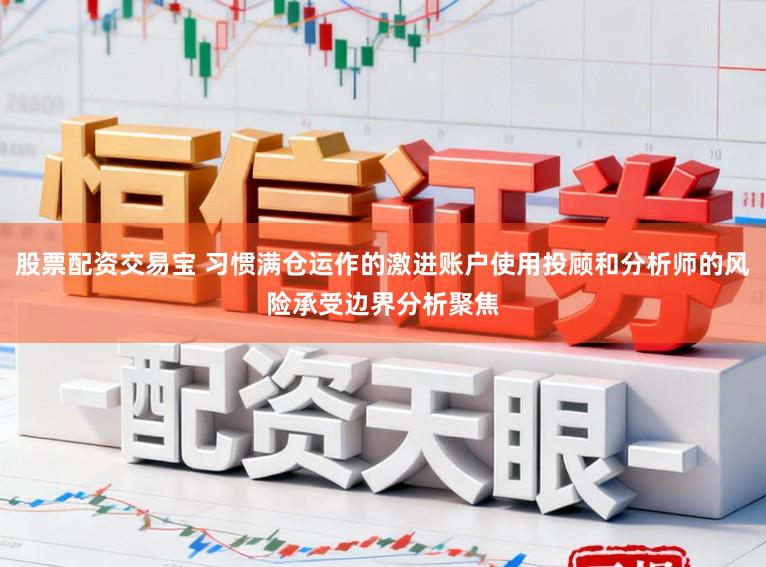 股票配资交易宝 习惯满仓运作的激进账户使用投顾和分析师的风险承受边界分析聚焦