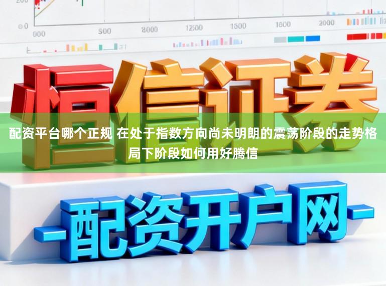 配资平台哪个正规 在处于指数方向尚未明朗的震荡阶段的走势格局下阶段如何用好腾信