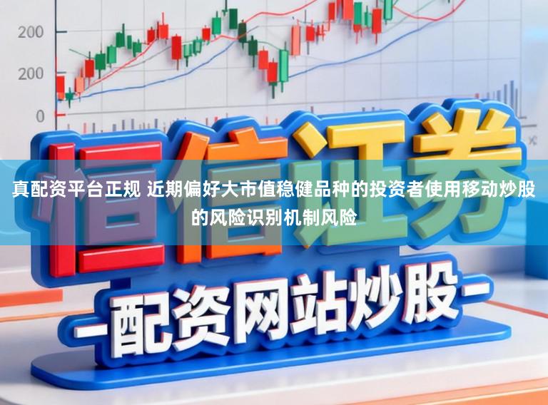 真配资平台正规 近期偏好大市值稳健品种的投资者使用移动炒股的风险识别机制风险