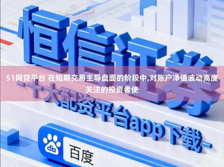51网贷平台 在短期交易主导盘面的阶段中,对账户净值波动高度关注的投资者使