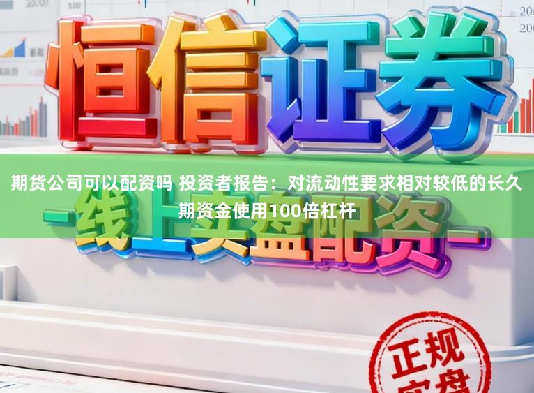 期货公司可以配资吗 投资者报告：对流动性要求相对较低的长久期资金使用100倍杠杆