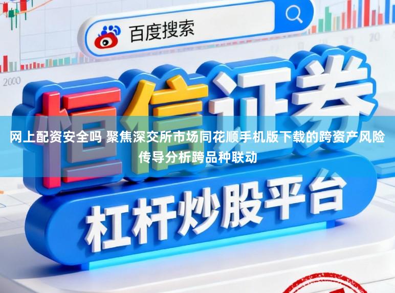 网上配资安全吗 聚焦深交所市场同花顺手机版下载的跨资产风险传导分析跨品种联动