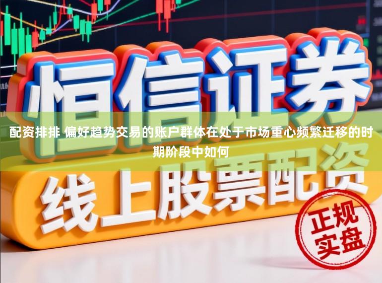 配资排排 偏好趋势交易的账户群体在处于市场重心频繁迁移的时期阶段中如何