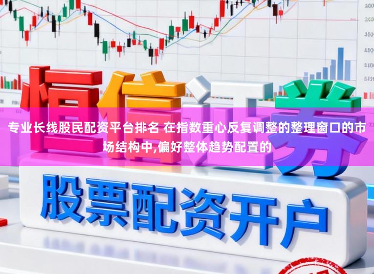 专业长线股民配资平台排名 在指数重心反复调整的整理窗口的市场结构中,偏好整体趋势配置的