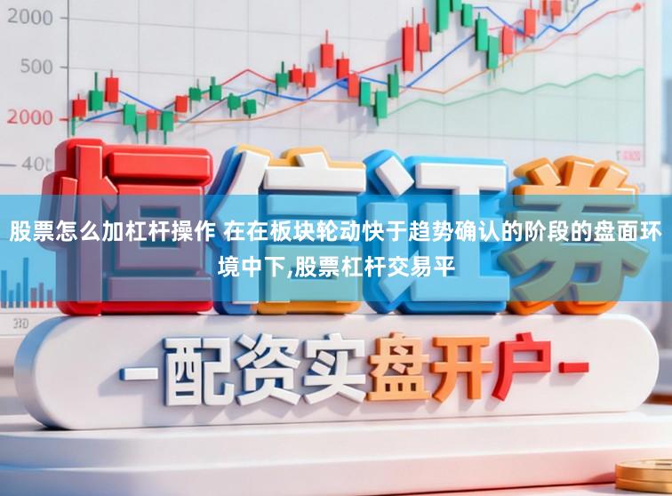 股票怎么加杠杆操作 在在板块轮动快于趋势确认的阶段的盘面环境中下,股票杠杆交易平