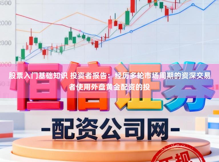 股票入门基础知识 投资者报告：经历多轮市场周期的资深交易者使用外盘黄金配资的投