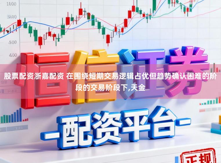 股票配资浙嘉配资 在围绕短期交易逻辑占优但趋势确认困难的阶段的交易阶段下,天金