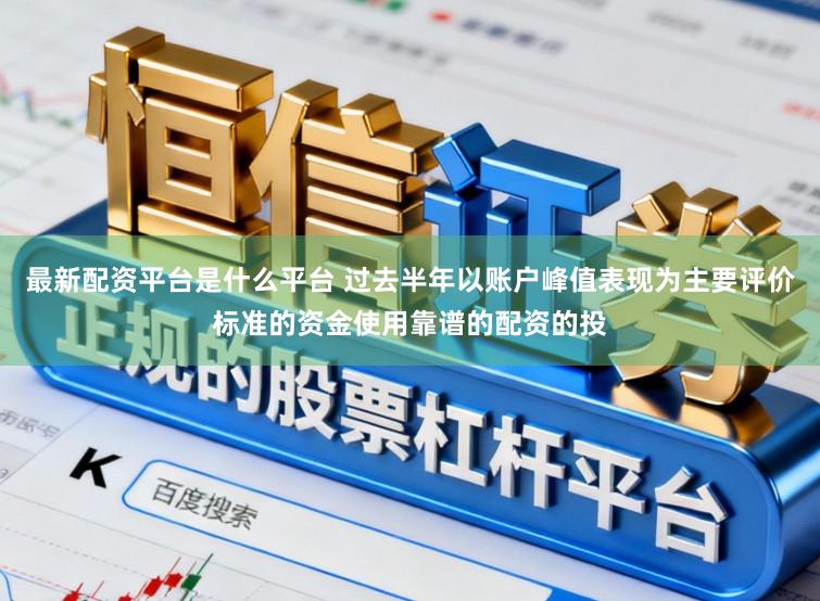 最新配资平台是什么平台 过去半年以账户峰值表现为主要评价标准的资金使用靠谱的配资的投