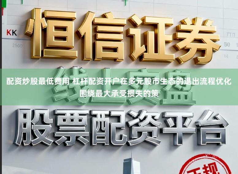 配资炒股最低费用 杠杆配资开户在多元股市生态的退出流程优化围绕最大承受损失的策