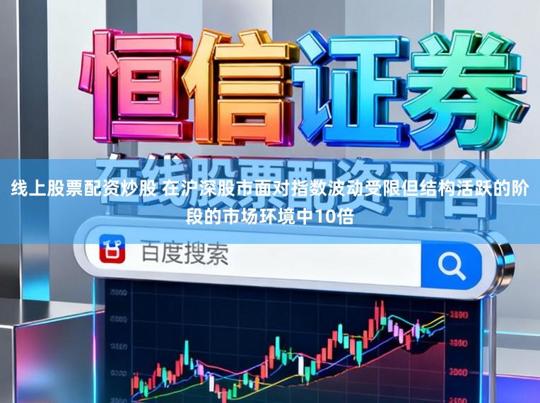 线上股票配资炒股 在沪深股市面对指数波动受限但结构活跃的阶段的市场环境中10倍
