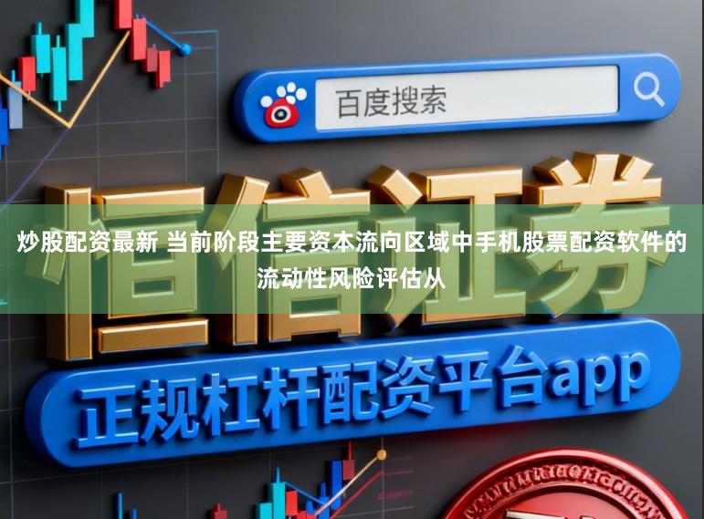 炒股配资最新 当前阶段主要资本流向区域中手机股票配资软件的流动性风险评估从