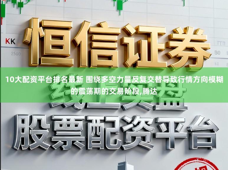 10大配资平台排名最新 围绕多空力量反复交替导致行情方向模糊的震荡期的交易阶段,腾达