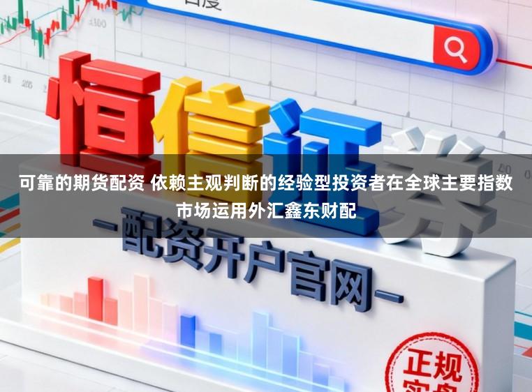 可靠的期货配资 依赖主观判断的经验型投资者在全球主要指数市场运用外汇鑫东财配
