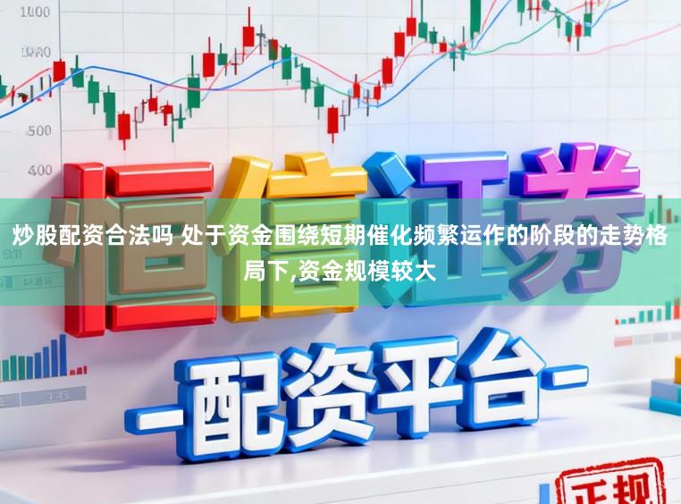 炒股配资合法吗 处于资金围绕短期催化频繁运作的阶段的走势格局下,资金规模较大