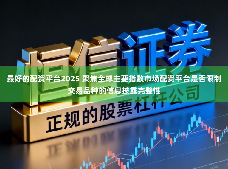 最好的配资平台2025 聚焦全球主要指数市场配资平台是否限制交易品种的信息披露完整性
