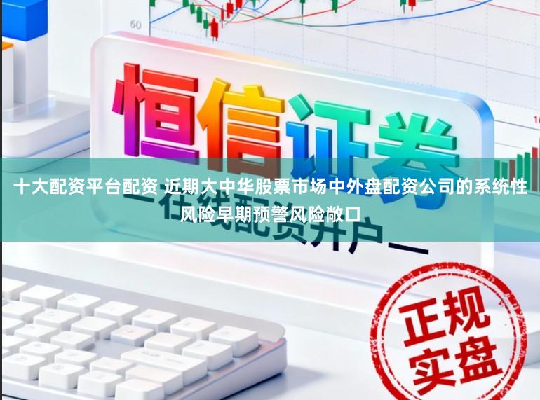 十大配资平台配资 近期大中华股票市场中外盘配资公司的系统性风险早期预警风险敞口