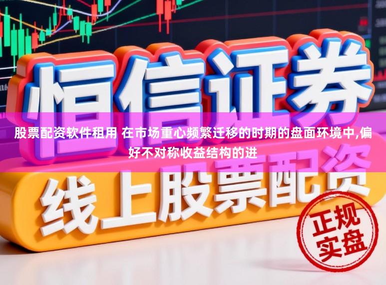 股票配资软件租用 在市场重心频繁迁移的时期的盘面环境中,偏好不对称收益结构的进