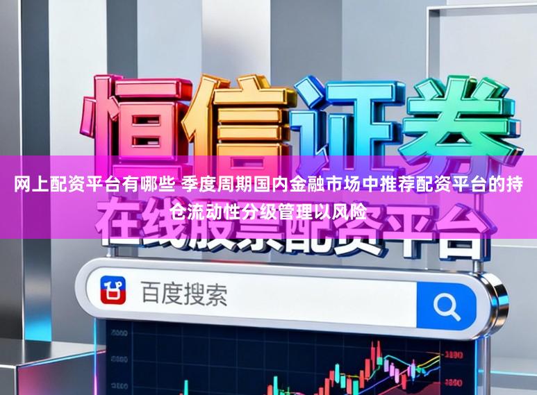 网上配资平台有哪些 季度周期国内金融市场中推荐配资平台的持仓流动性分级管理以风险