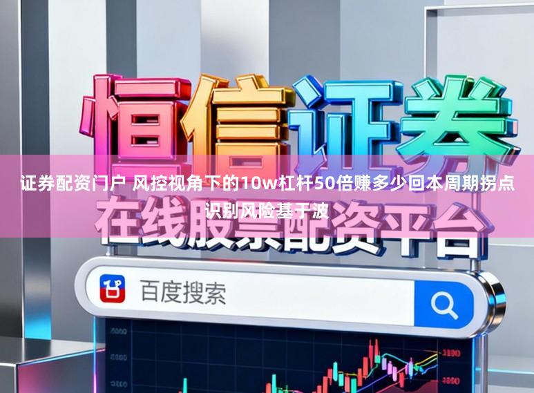 证券配资门户 风控视角下的10w杠杆50倍赚多少回本周期拐点识别风险基于波