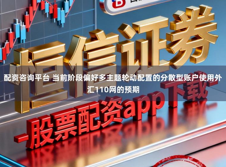配资咨询平台 当前阶段偏好多主题轮动配置的分散型账户使用外汇110网的预期
