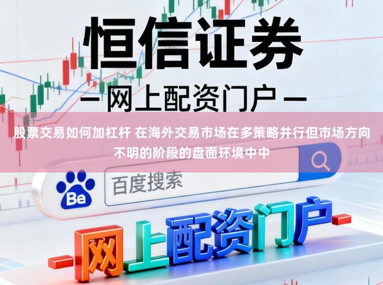 股票交易如何加杠杆 在海外交易市场在多策略并行但市场方向不明的阶段的盘面环境中中