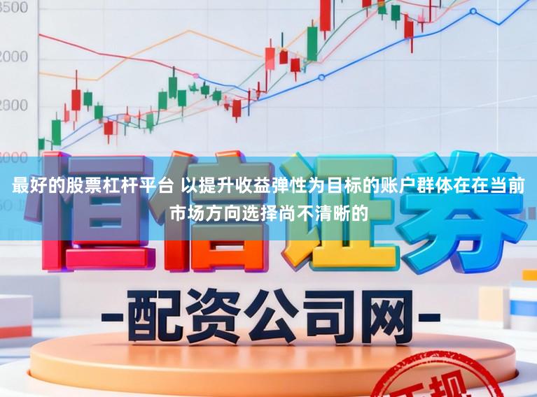 最好的股票杠杆平台 以提升收益弹性为目标的账户群体在在当前市场方向选择尚不清晰的