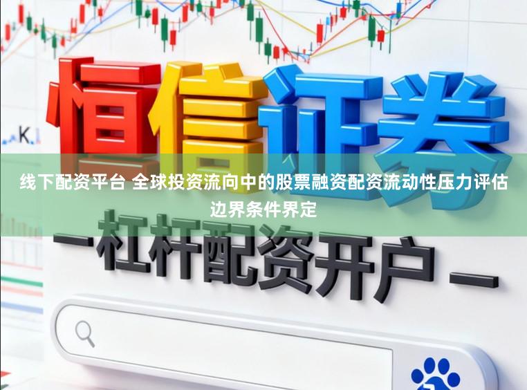 线下配资平台 全球投资流向中的股票融资配资流动性压力评估边界条件界定