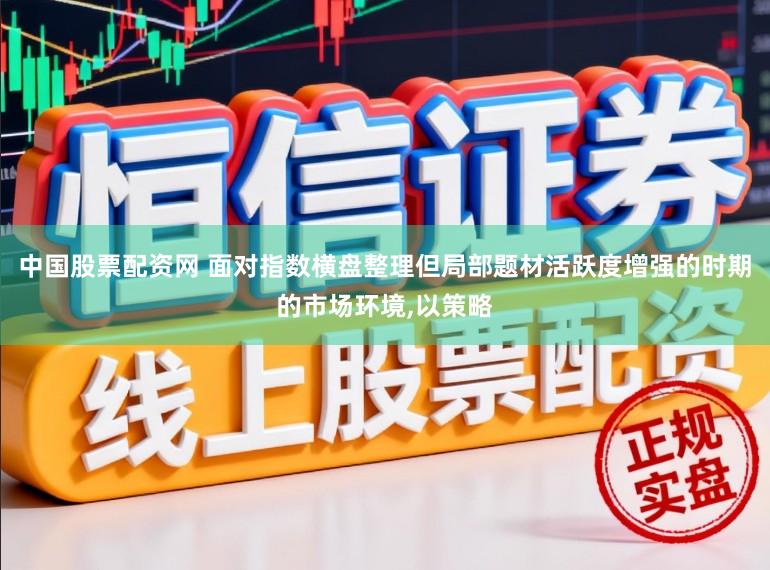 中国股票配资网 面对指数横盘整理但局部题材活跃度增强的时期的市场环境,以策略