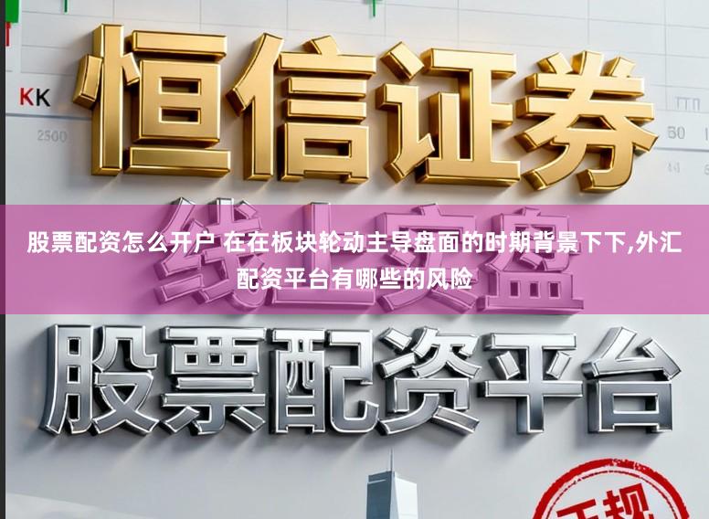 股票配资怎么开户 在在板块轮动主导盘面的时期背景下下,外汇配资平台有哪些的风险