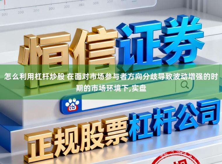 怎么利用杠杆炒股 在面对市场参与者方向分歧导致波动增强的时期的市场环境下,实盘