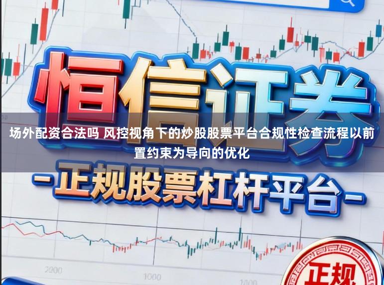 场外配资合法吗 风控视角下的炒股股票平台合规性检查流程以前置约束为导向的优化