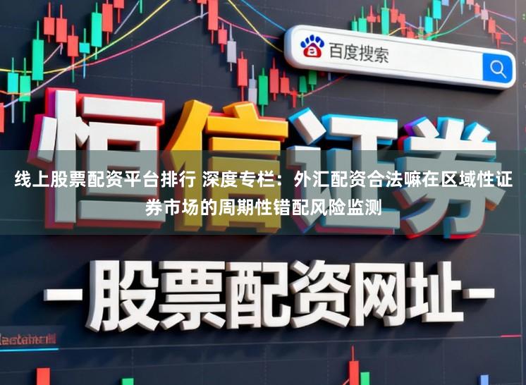 线上股票配资平台排行 深度专栏：外汇配资合法嘛在区域性证券市场的周期性错配风险监测