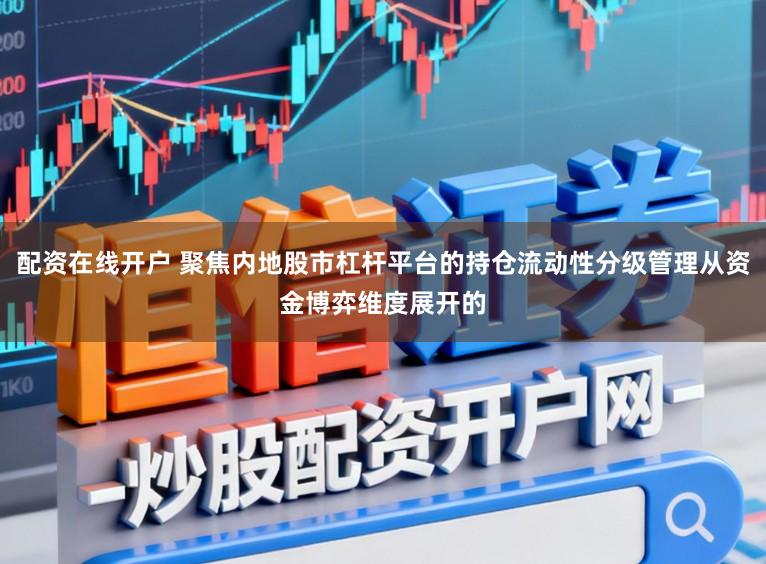 配资在线开户 聚焦内地股市杠杆平台的持仓流动性分级管理从资金博弈维度展开的