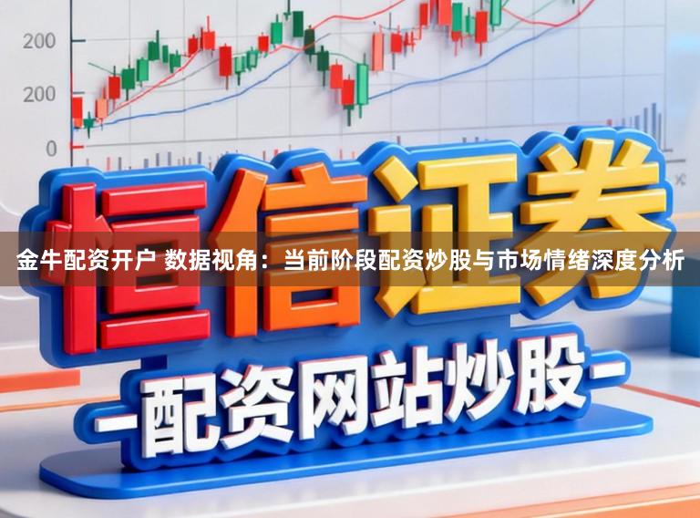 金牛配资开户 数据视角：当前阶段配资炒股与市场情绪深度分析