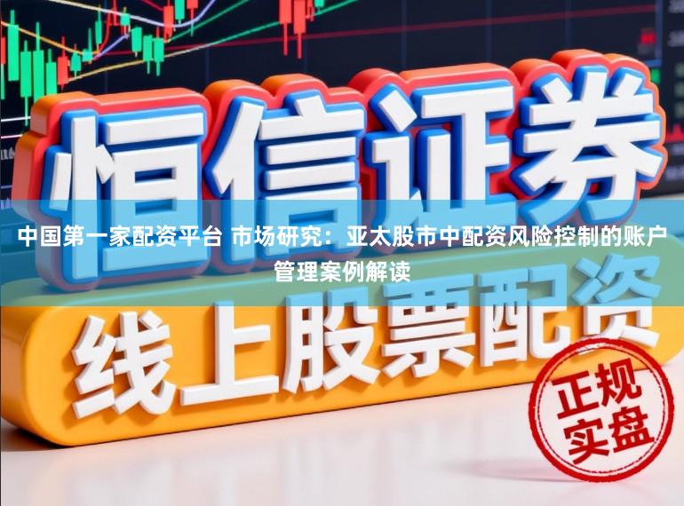 中国第一家配资平台 市场研究：亚太股市中配资风险控制的账户管理案例解读
