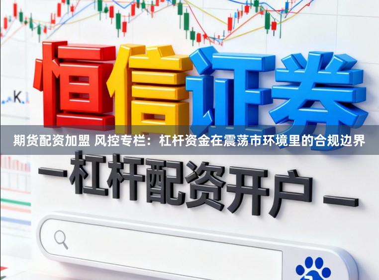 期货配资加盟 风控专栏：杠杆资金在震荡市环境里的合规边界