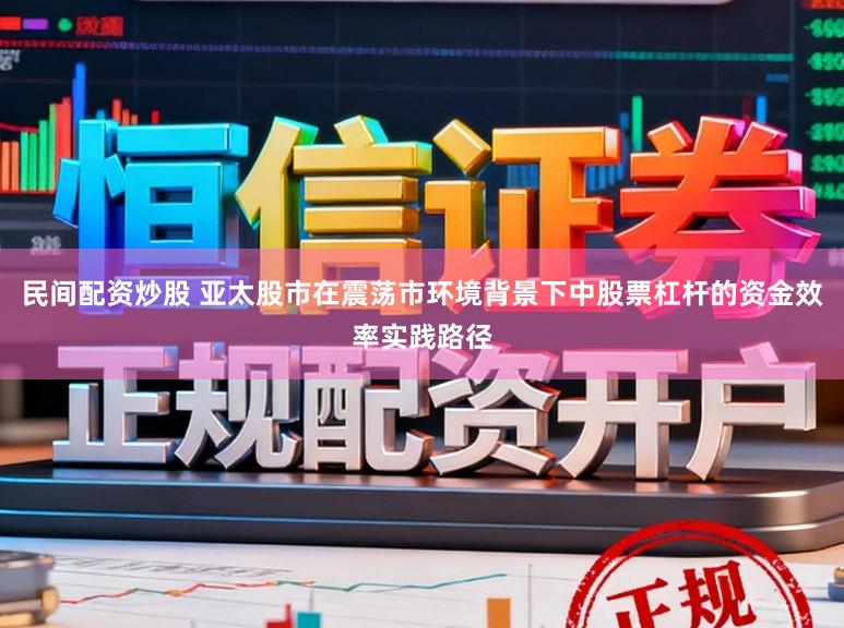 民间配资炒股 亚太股市在震荡市环境背景下中股票杠杆的资金效率实践路径