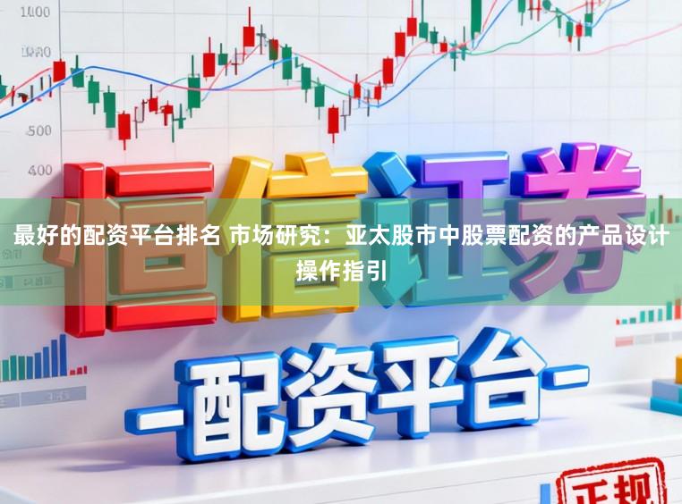 最好的配资平台排名 市场研究：亚太股市中股票配资的产品设计操作指引