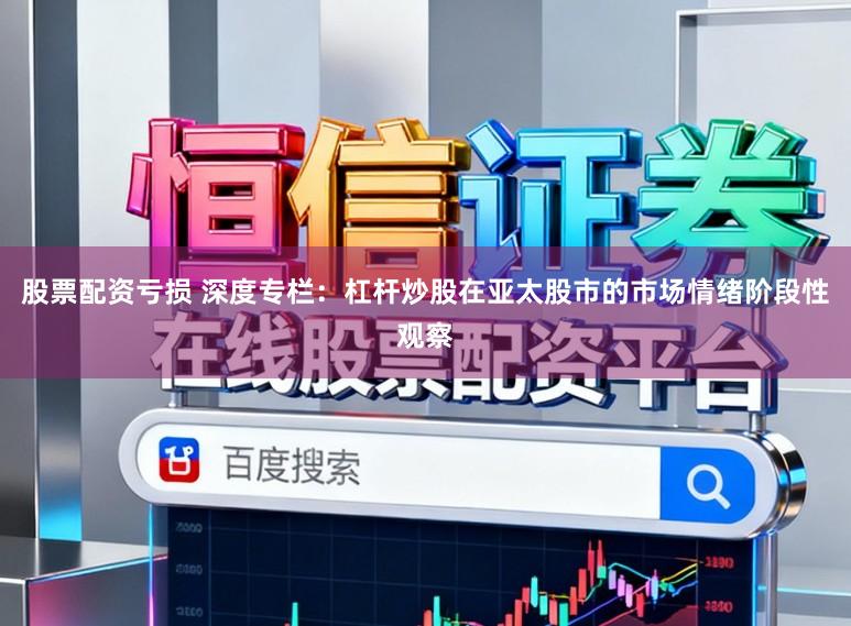 股票配资亏损 深度专栏：杠杆炒股在亚太股市的市场情绪阶段性观察