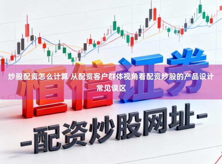 炒股配资怎么计算 从配资客户群体视角看配资炒股的产品设计常见误区
