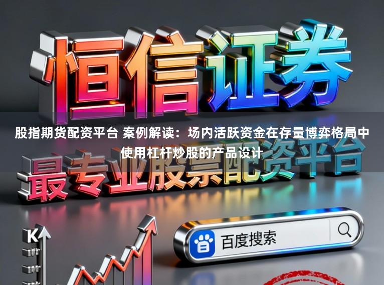 股指期货配资平台 案例解读：场内活跃资金在存量博弈格局中使用杠杆炒股的产品设计