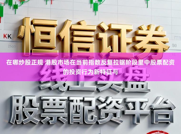 在哪炒股正规 港股市场在当前指数反复拉锯阶段里中股票配资的投资行为新特征与