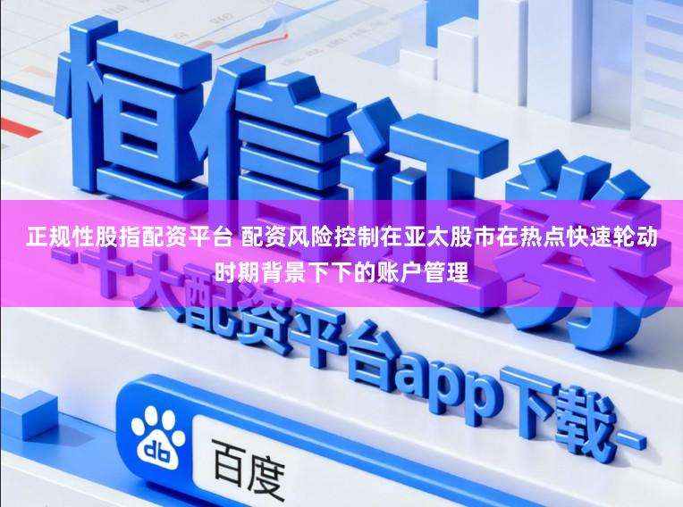 正规性股指配资平台 配资风险控制在亚太股市在热点快速轮动时期背景下下的账户管理