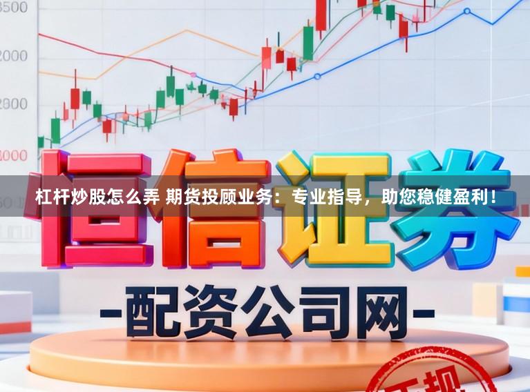 杠杆炒股怎么弄 期货投顾业务：专业指导，助您稳健盈利！