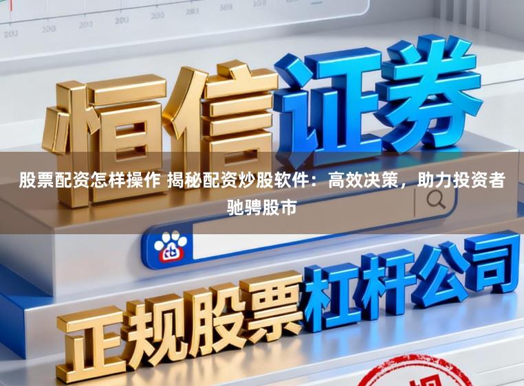 股票配资怎样操作 揭秘配资炒股软件：高效决策，助力投资者驰骋股市