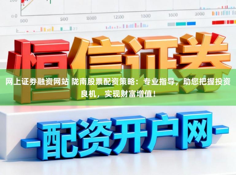 网上证劵融资网站 陇南股票配资策略：专业指导，助您把握投资良机，实现财富增值！