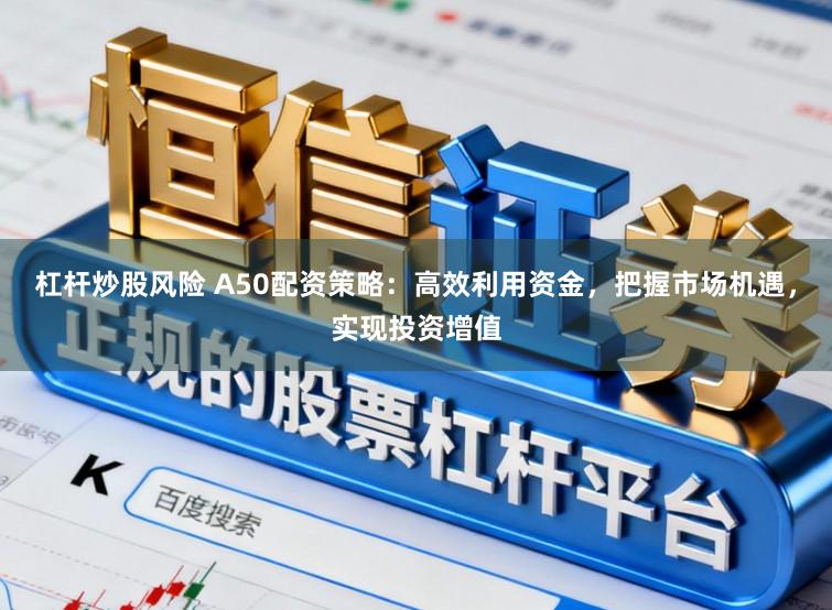 杠杆炒股风险 A50配资策略：高效利用资金，把握市场机遇，实现投资增值