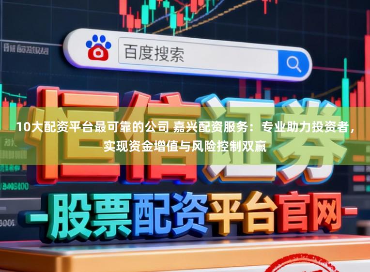 10大配资平台最可靠的公司 嘉兴配资服务：专业助力投资者，实现资金增值与风险控制双赢