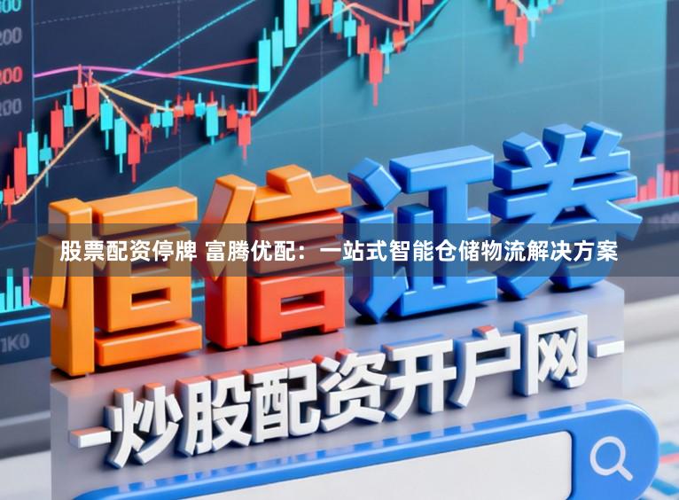 股票配资停牌 富腾优配：一站式智能仓储物流解决方案