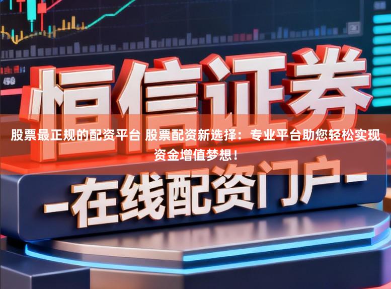 股票最正规的配资平台 股票配资新选择：专业平台助您轻松实现资金增值梦想！